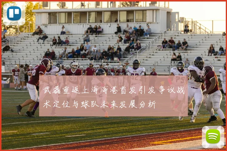 武磊重返上海海港首发引发争议战术定位与球队未来发展分析
