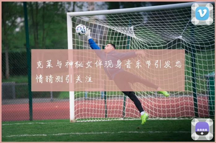 克莱与神秘女伴现身音乐节引发恋情猜测引关注