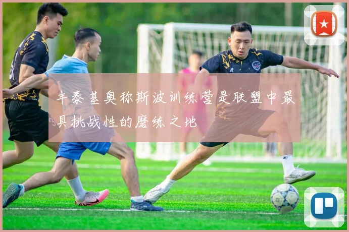 丰泰基奥称斯波训练营是联盟中最具挑战性的磨练之地