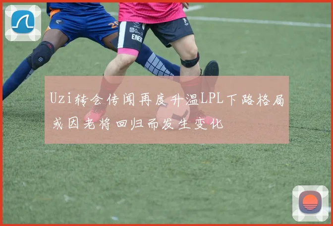 Uzi转会传闻再度升温LPL下路格局或因老将回归而发生变化
