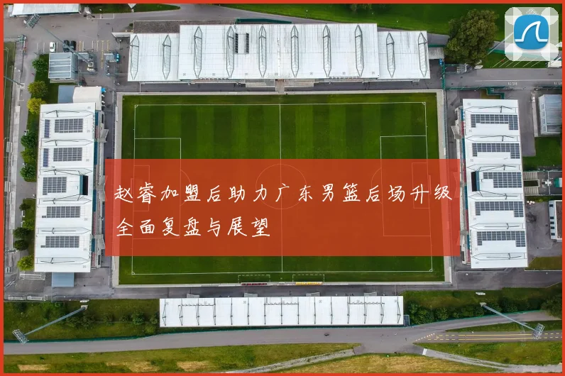 赵睿加盟后助力广东男篮后场升级全面复盘与展望