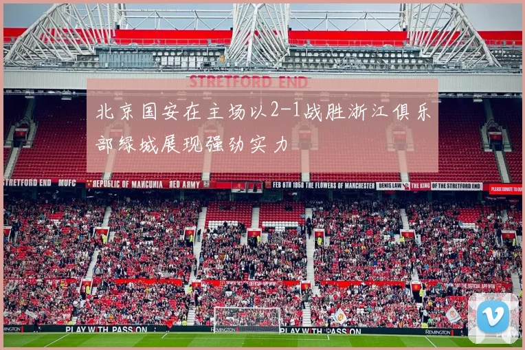 北京国安在主场以2-1战胜浙江俱乐部绿城展现强劲实力