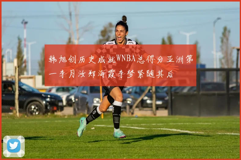 韩旭创历史成就WNBA总得分亚洲第一李月汝郑海霞李梦紧随其后