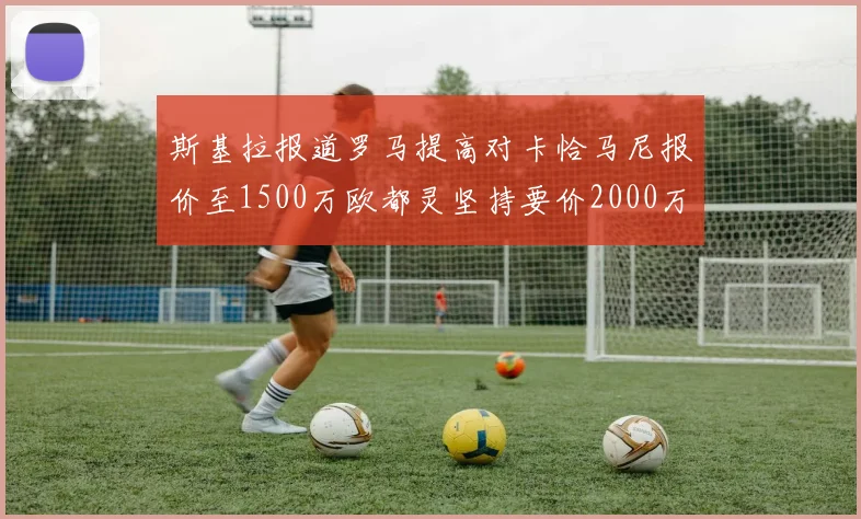 斯基拉报道罗马提高对卡恰马尼报价至1500万欧都灵坚持要价2000万欧