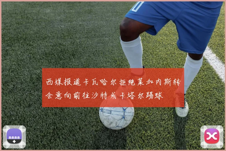 西媒报道卡瓦哈尔拒绝莱加内斯转会意向前往沙特或卡塔尔踢球