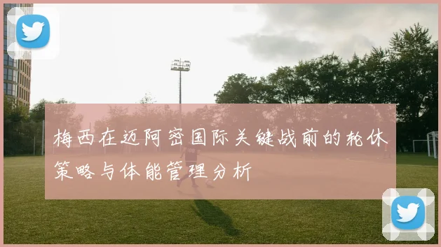 梅西在迈阿密国际关键战前的轮休策略与体能管理分析