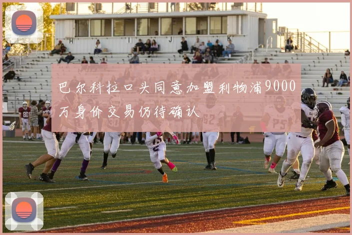 巴尔科拉口头同意加盟利物浦9000万身价交易仍待确认